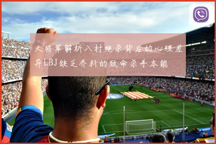 大将军解析八村绝杀背后的心理差异LBJ缺乏乔科的致命杀手本能