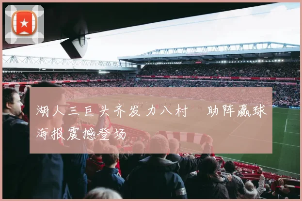 湖人三巨头齐发力八村塁助阵赢球海报震撼登场